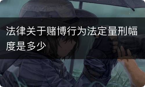 法律关于赌博行为法定量刑幅度是多少