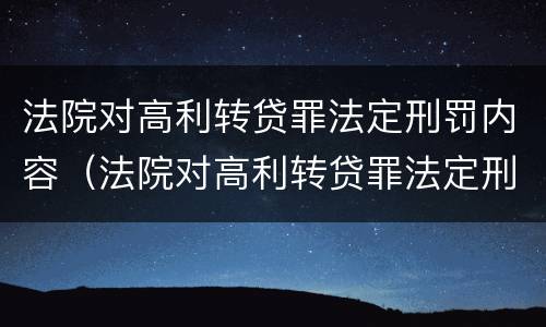 法院对高利转贷罪法定刑罚内容（法院对高利转贷罪法定刑罚内容是什么）