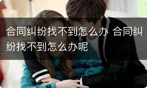 合同纠纷找不到怎么办 合同纠纷找不到怎么办呢