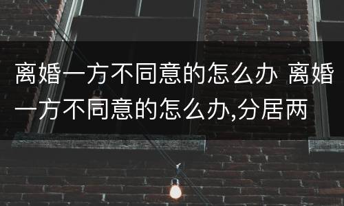 离婚一方不同意的怎么办 离婚一方不同意的怎么办,分居两