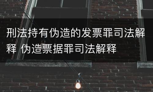 刑法持有伪造的发票罪司法解释 伪造票据罪司法解释