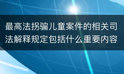 最高法拐骗儿童案件的相关司法解释规定包括什么重要内容