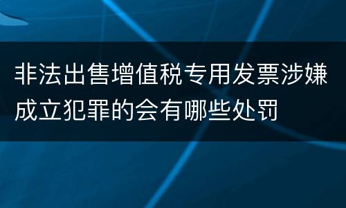 非法出售增值税专用发票涉嫌成立犯罪的会有哪些处罚