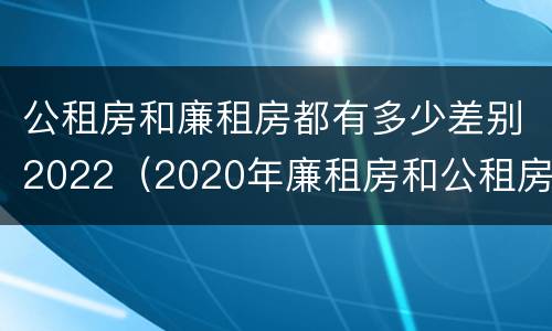 公租房和廉租房都有多少差别2022（2020年廉租房和公租房的区别）