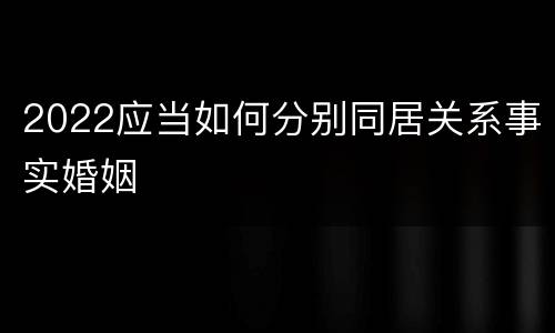 2022应当如何分别同居关系事实婚姻