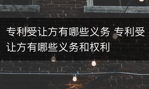 专利受让方有哪些义务 专利受让方有哪些义务和权利