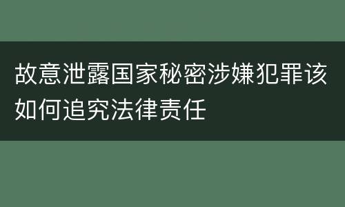 故意泄露国家秘密涉嫌犯罪该如何追究法律责任