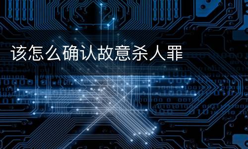 该怎么确认故意杀人罪