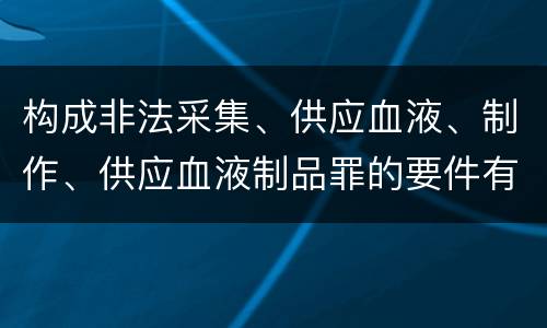 构成非法采集、供应血液、制作、供应血液制品罪的要件有哪些