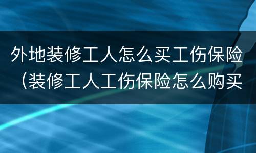 外地装修工人怎么买工伤保险（装修工人工伤保险怎么购买）