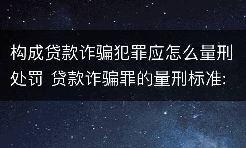 构成贷款诈骗犯罪应怎么量刑处罚 贷款诈骗罪的量刑标准:贷款诈骗罪的刑罚规定