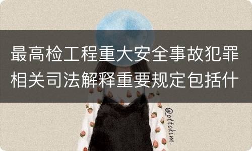 最高检工程重大安全事故犯罪相关司法解释重要规定包括什么