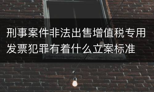 刑事案件非法出售增值税专用发票犯罪有着什么立案标准