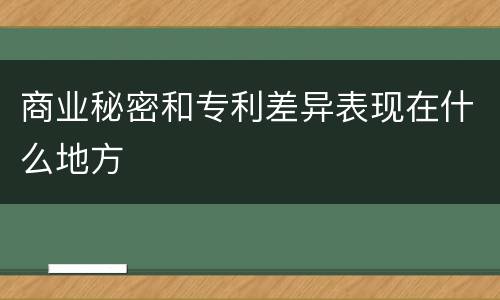 商业秘密和专利差异表现在什么地方