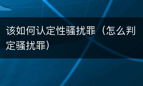 该如何认定性骚扰罪（怎么判定骚扰罪）