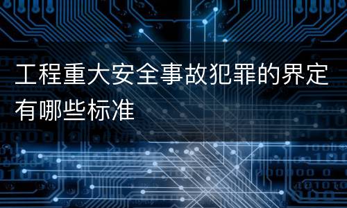 工程重大安全事故犯罪的界定有哪些标准