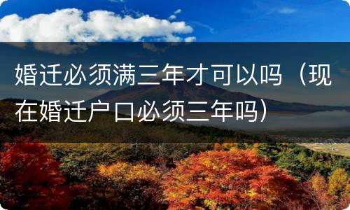 婚迁必须满三年才可以吗（现在婚迁户口必须三年吗）