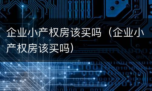 企业小产权房该买吗（企业小产权房该买吗）