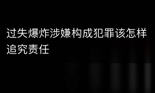 过失爆炸涉嫌构成犯罪该怎样追究责任