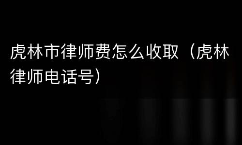 虎林市律师费怎么收取（虎林律师电话号）