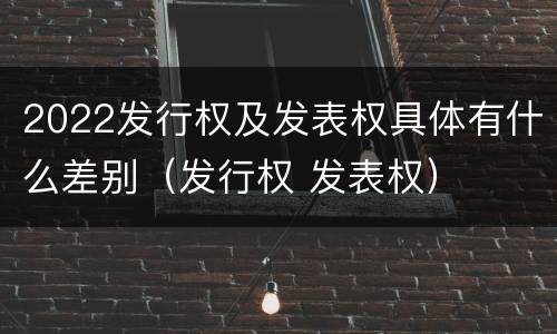 2022发行权及发表权具体有什么差别（发行权 发表权）