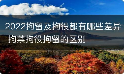 2022拘留及拘役都有哪些差异 拘禁拘役拘留的区别