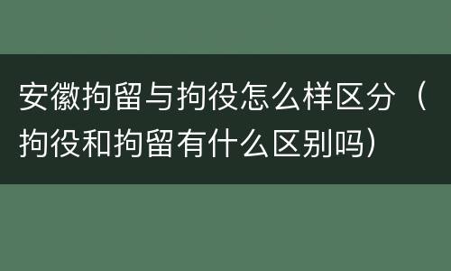 安徽拘留与拘役怎么样区分（拘役和拘留有什么区别吗）