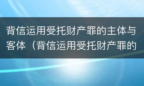 背信运用受托财产罪的主体与客体（背信运用受托财产罪的主体与客体之间）