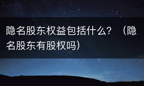 隐名股东权益包括什么？（隐名股东有股权吗）
