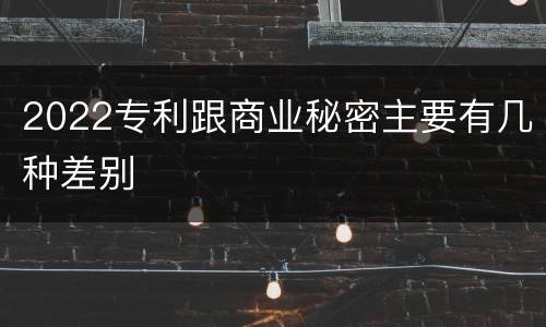 2022专利跟商业秘密主要有几种差别