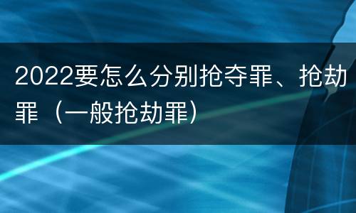 2022要怎么分别抢夺罪、抢劫罪（一般抢劫罪）