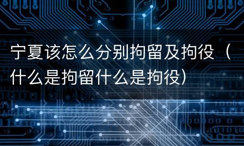 宁夏该怎么分别拘留及拘役（什么是拘留什么是拘役）