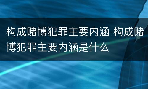 构成赌博犯罪主要内涵 构成赌博犯罪主要内涵是什么