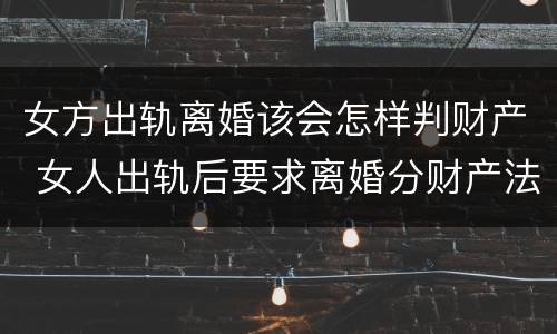 女方出轨离婚该会怎样判财产 女人出轨后要求离婚分财产法律怎样判