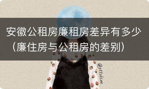 安徽公租房廉租房差异有多少（廉住房与公租房的差别）