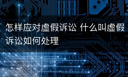 怎样应对虚假诉讼 什么叫虚假诉讼如何处理
