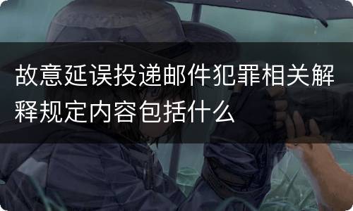 故意延误投递邮件犯罪相关解释规定内容包括什么