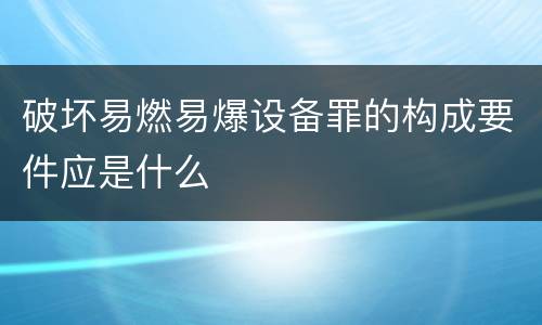 破坏易燃易爆设备罪的构成要件应是什么
