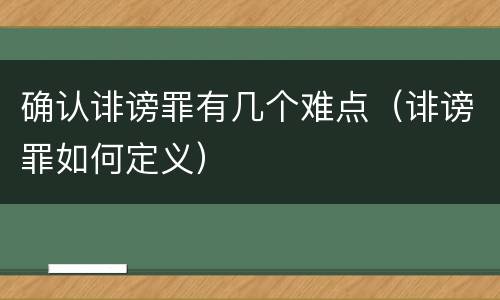 确认诽谤罪有几个难点（诽谤罪如何定义）