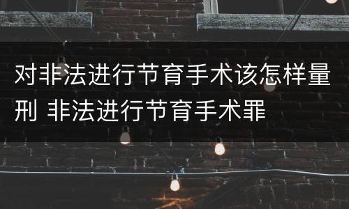 对非法进行节育手术该怎样量刑 非法进行节育手术罪
