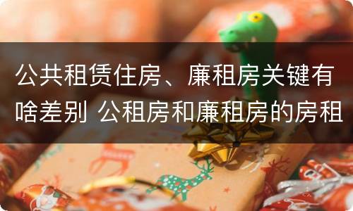 公共租赁住房、廉租房关键有啥差别 公租房和廉租房的房租
