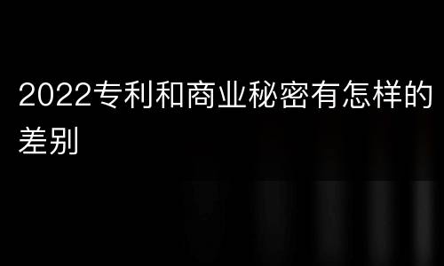 2022专利和商业秘密有怎样的差别