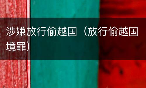 涉嫌放行偷越国（放行偷越国境罪）