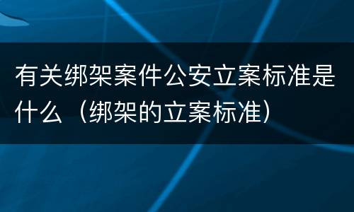 有关绑架案件公安立案标准是什么（绑架的立案标准）