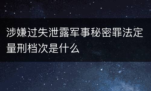 涉嫌过失泄露军事秘密罪法定量刑档次是什么