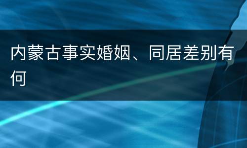 内蒙古事实婚姻、同居差别有何