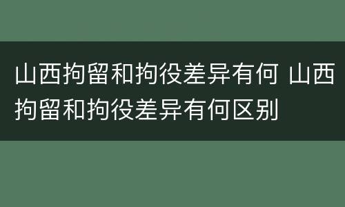 山西拘留和拘役差异有何 山西拘留和拘役差异有何区别