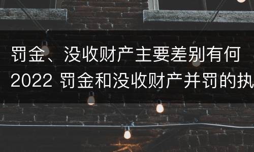 罚金、没收财产主要差别有何2022 罚金和没收财产并罚的执行顺序