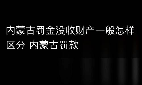 内蒙古罚金没收财产一般怎样区分 内蒙古罚款