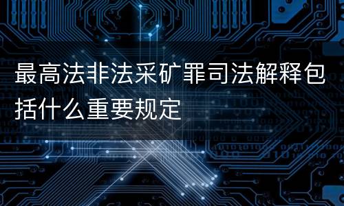 最高法非法采矿罪司法解释包括什么重要规定